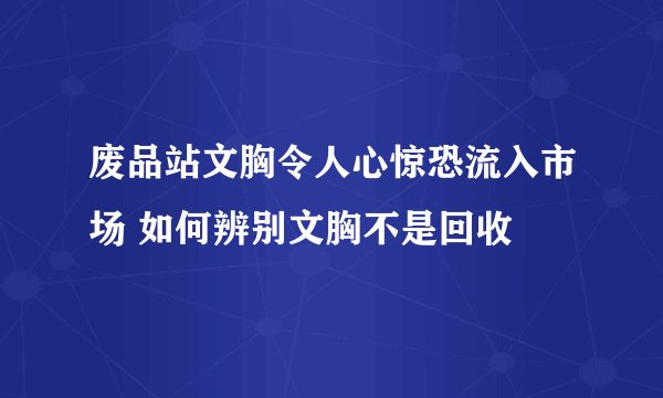 废品站文胸令人心惊恐流入市场 如何辨别文胸不是回收