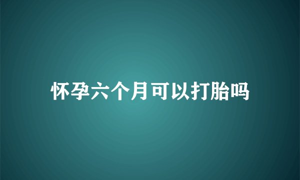 怀孕六个月可以打胎吗