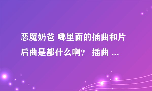 恶魔奶爸 哪里面的插曲和片后曲是都什么啊？ 插曲 那个 小饭饭的歌