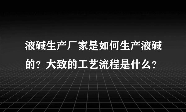 液碱生产厂家是如何生产液碱的？大致的工艺流程是什么？