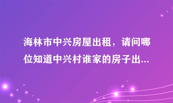 海林市中兴房屋出租，请问哪位知道中兴村谁家的房子出租，我想要租个大点的，想在哪里干养老院，地理位置
