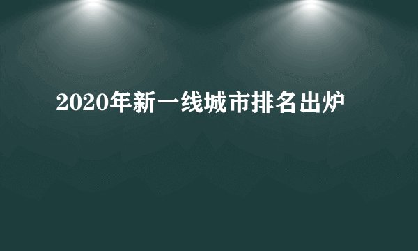 2020年新一线城市排名出炉