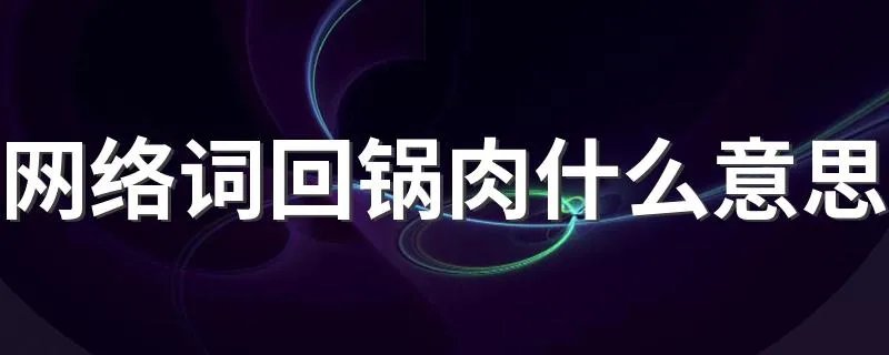 网络词回锅肉什么意思 回锅肉是什么意思饭圈