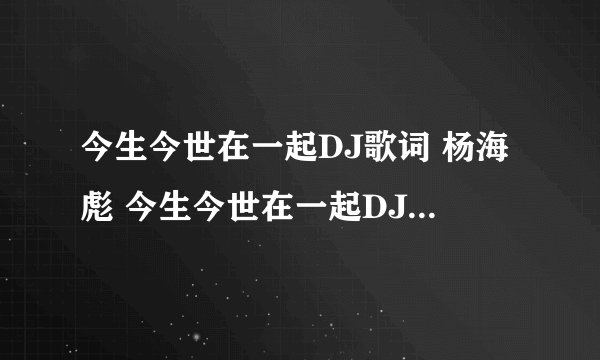 今生今世在一起DJ歌词 杨海彪 今生今世在一起DJLRC歌词