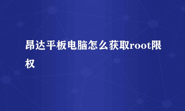 昂达平板电脑怎么获取root限权