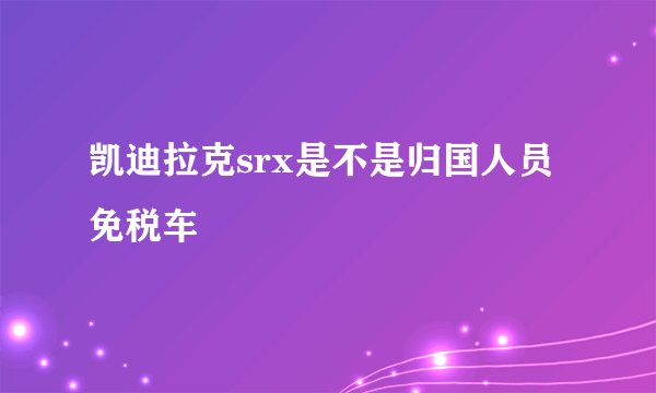 凯迪拉克srx是不是归国人员免税车