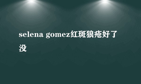 selena gomez红斑狼疮好了没