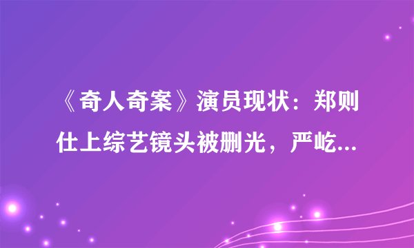 《奇人奇案》演员现状：郑则仕上综艺镜头被删光，严屹宽片约不断