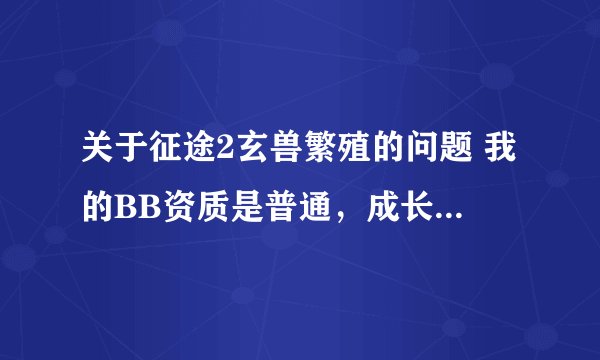 关于征途2玄兽繁殖的问题 我的BB资质是普通，成长和 灵性都是完美，请问怎么配？