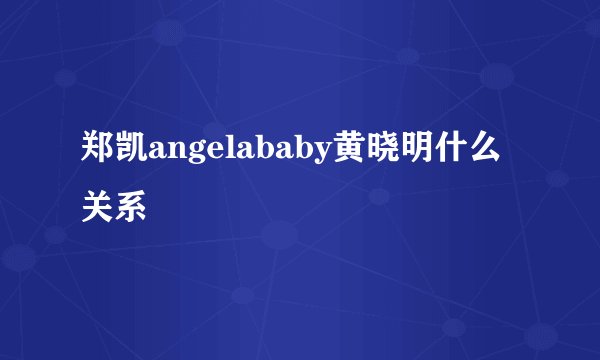 郑凯angelababy黄晓明什么关系