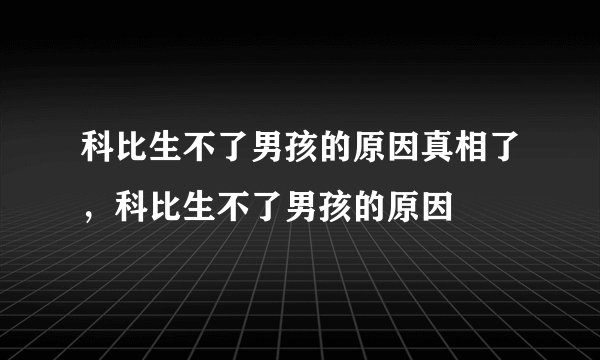 科比生不了男孩的原因真相了，科比生不了男孩的原因
