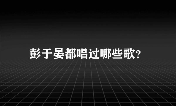 彭于晏都唱过哪些歌？