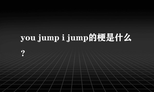 you jump i jump的梗是什么？