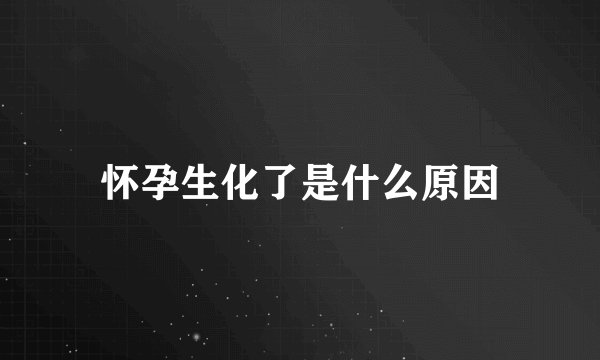 怀孕生化了是什么原因