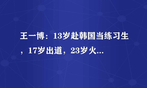 王一博:13岁赴韩国当练习生,17岁出道,23岁火遍亚洲,未来可期