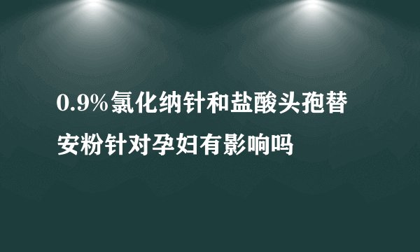 0.9%氯化纳针和盐酸头孢替安粉针对孕妇有影响吗