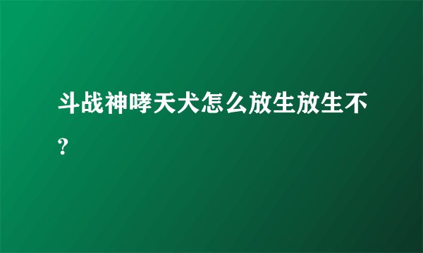 斗战神哮天犬怎么放生放生不？