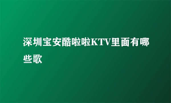 深圳宝安酷啦啦KTV里面有哪些歌