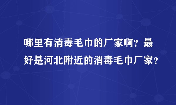 哪里有消毒毛巾的厂家啊？最好是河北附近的消毒毛巾厂家？