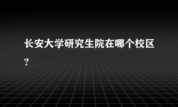 长安大学研究生院在哪个校区？