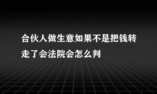 合伙人做生意如果不是把钱转走了会法院会怎么判