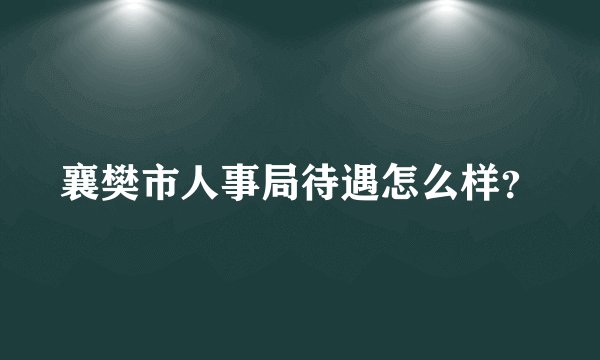 襄樊市人事局待遇怎么样？