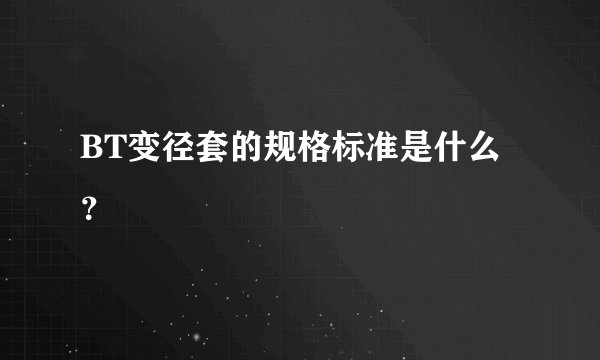 BT变径套的规格标准是什么？