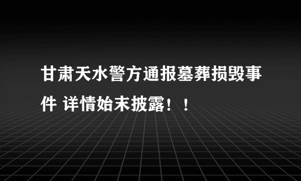 甘肃天水警方通报墓葬损毁事件 详情始末披露！！