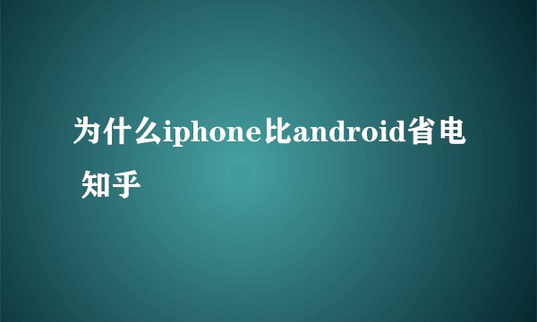 为什么iphone比android省电 知乎