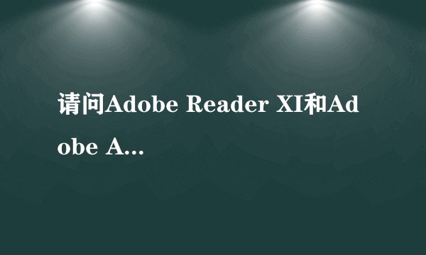 请问Adobe Reader XI和Adobe Acrobat 8 Professional是什么关系？
