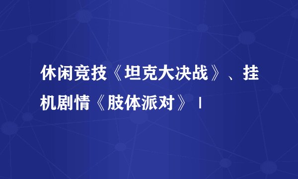 休闲竞技《坦克大决战》、挂机剧情《肢体派对》｜