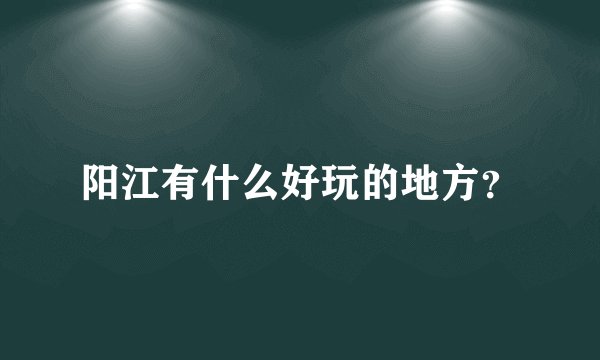 阳江有什么好玩的地方?