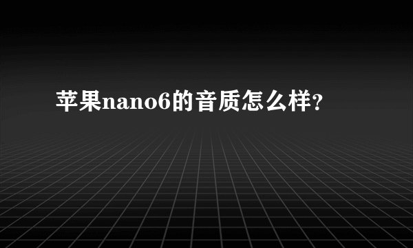 苹果nano6的音质怎么样？