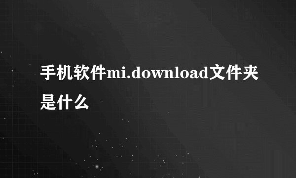 手机软件mi.download文件夹是什么