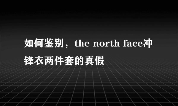 如何鉴别，the north face冲锋衣两件套的真假