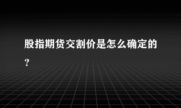 股指期货交割价是怎么确定的?