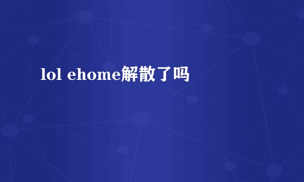 lol ehome解散了吗