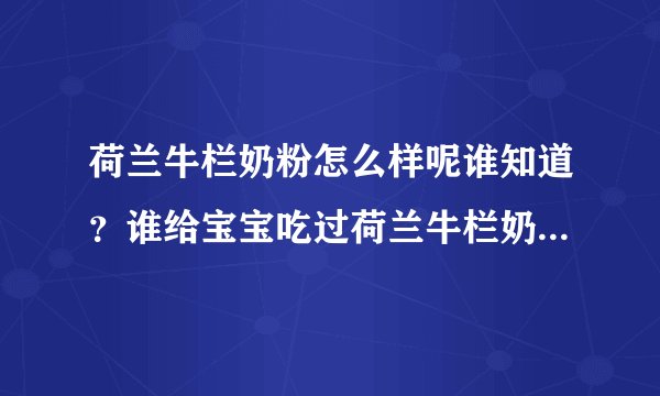 荷兰牛栏奶粉怎么样呢谁知道？谁给宝宝吃过荷兰牛栏奶粉呀？荷兰牛栏奶粉好不好呀？