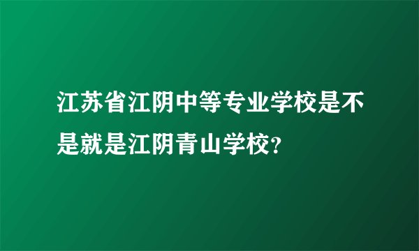 江苏省江阴中等专业学校是不是就是江阴青山学校？