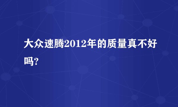 大众速腾2012年的质量真不好吗?