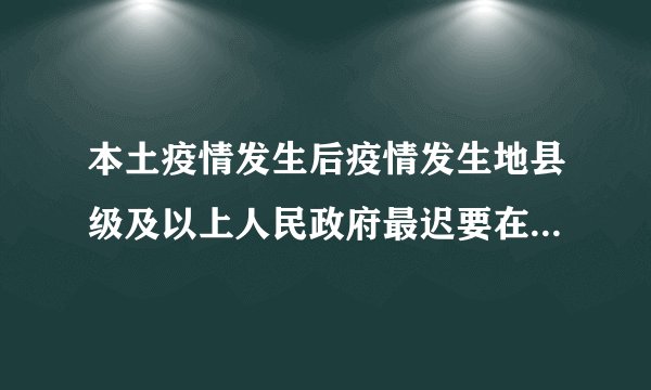 本土疫情发生后疫情发生地县级及以上人民政府最迟要在几个小时内