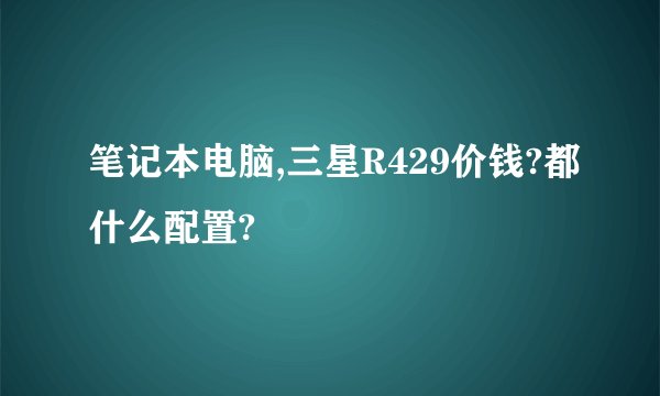笔记本电脑,三星R429价钱?都什么配置?