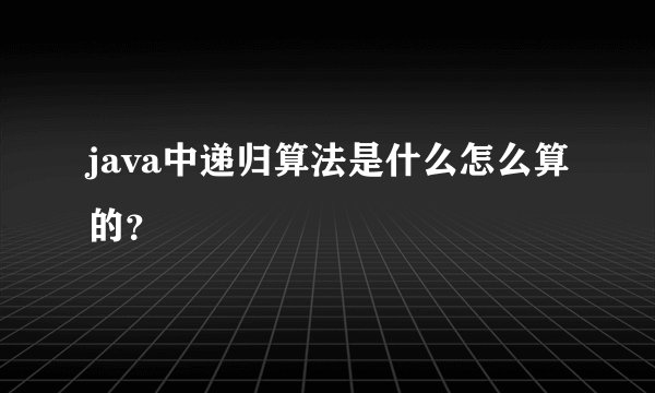 java中递归算法是什么怎么算的？