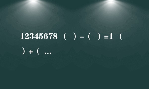 12345678 （ ）-（ ）=1 （ ）+（ ）=9 （ ）-（ ）=2 （ ）+（ ）=7