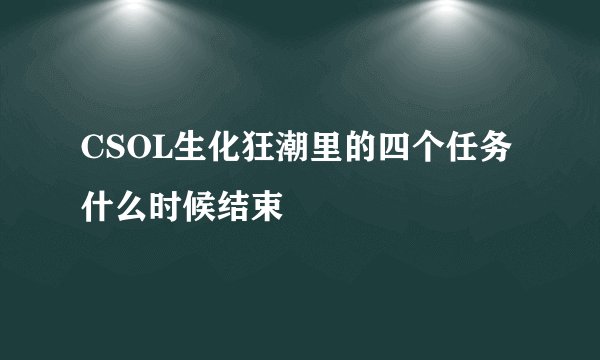 CSOL生化狂潮里的四个任务什么时候结束