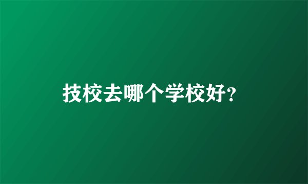 技校去哪个学校好？