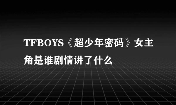 TFBOYS《超少年密码》女主角是谁剧情讲了什么