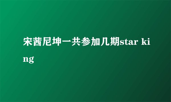 宋茜尼坤一共参加几期star king
