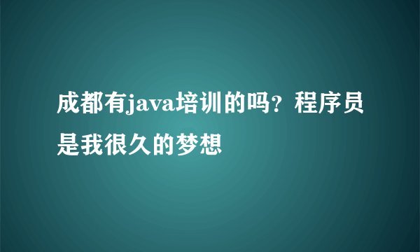 成都有java培训的吗？程序员是我很久的梦想