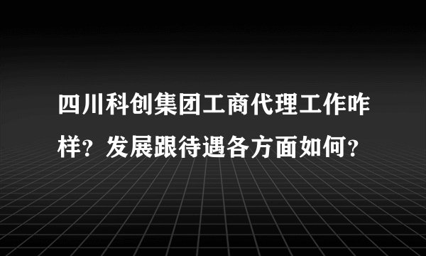 四川科创集团工商代理工作咋样？发展跟待遇各方面如何？